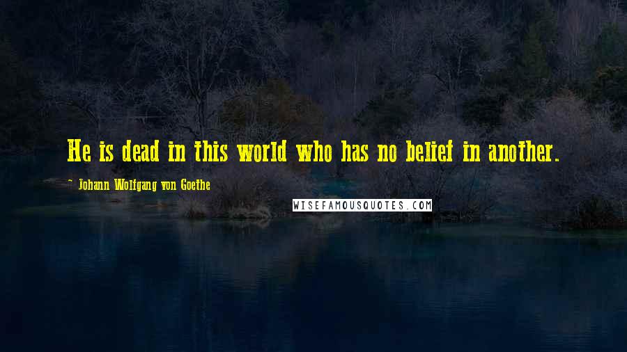 Johann Wolfgang Von Goethe Quotes: He is dead in this world who has no belief in another.