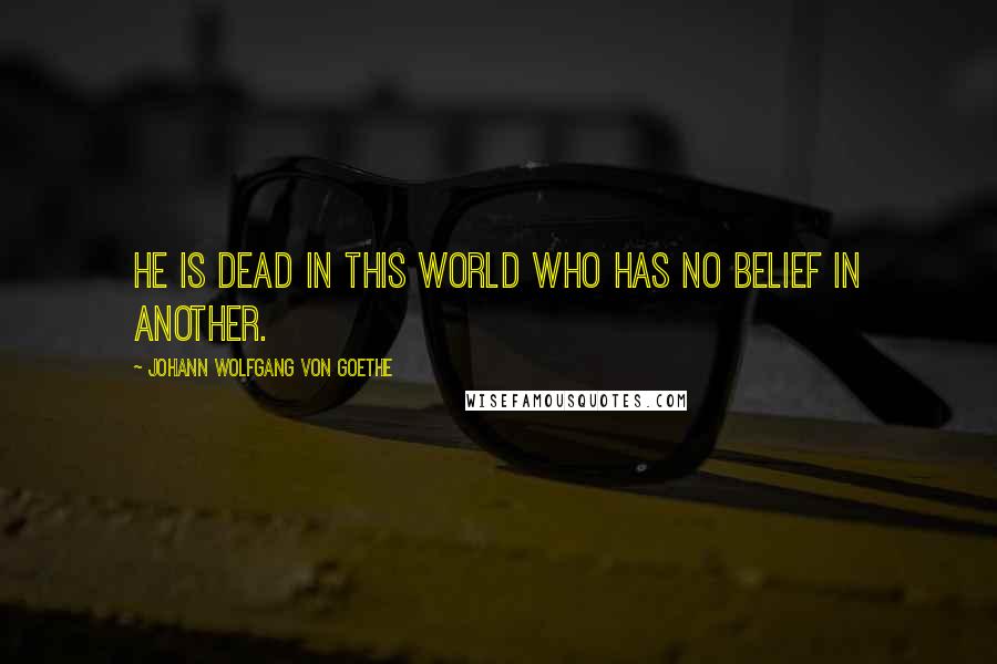Johann Wolfgang Von Goethe Quotes: He is dead in this world who has no belief in another.