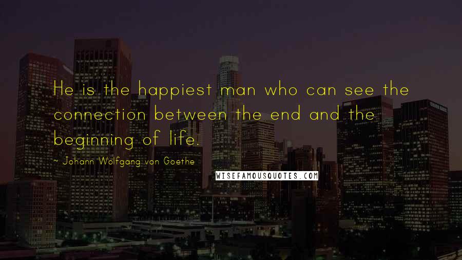 Johann Wolfgang Von Goethe Quotes: He is the happiest man who can see the connection between the end and the beginning of life.