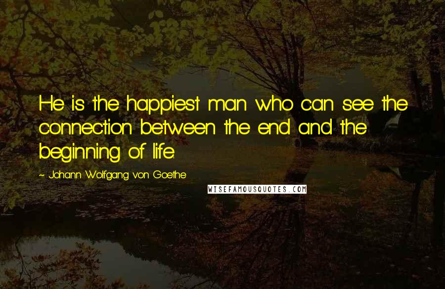 Johann Wolfgang Von Goethe Quotes: He is the happiest man who can see the connection between the end and the beginning of life.