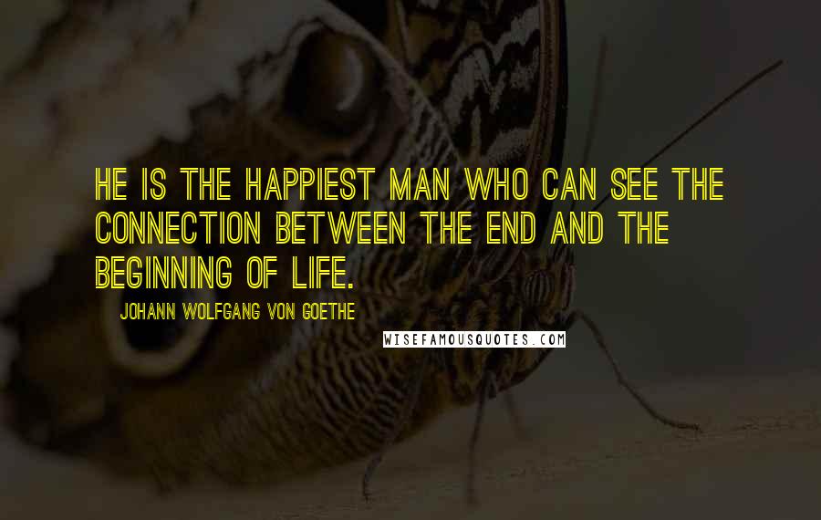 Johann Wolfgang Von Goethe Quotes: He is the happiest man who can see the connection between the end and the beginning of life.