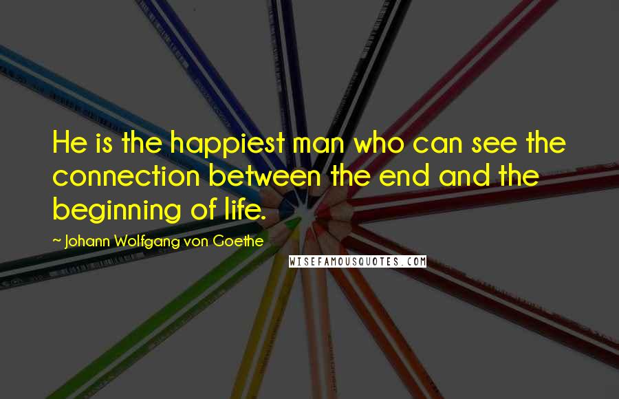 Johann Wolfgang Von Goethe Quotes: He is the happiest man who can see the connection between the end and the beginning of life.
