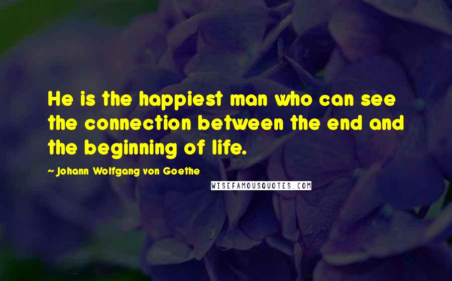 Johann Wolfgang Von Goethe Quotes: He is the happiest man who can see the connection between the end and the beginning of life.