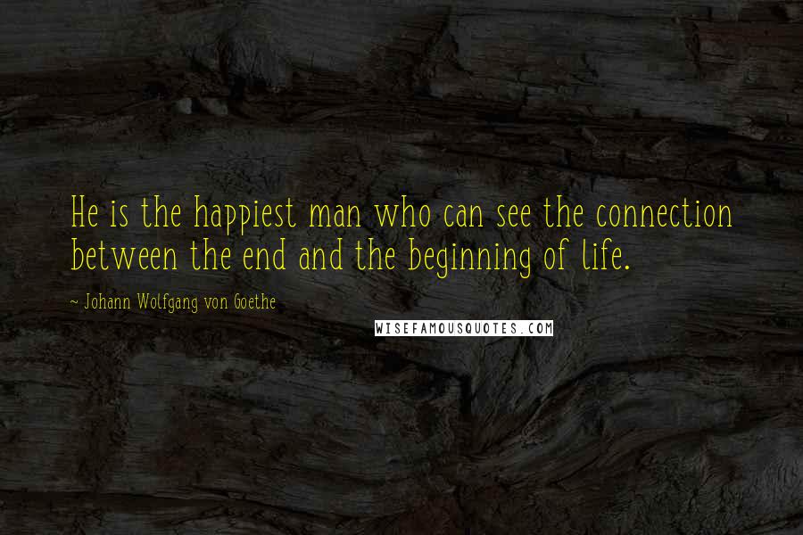 Johann Wolfgang Von Goethe Quotes: He is the happiest man who can see the connection between the end and the beginning of life.