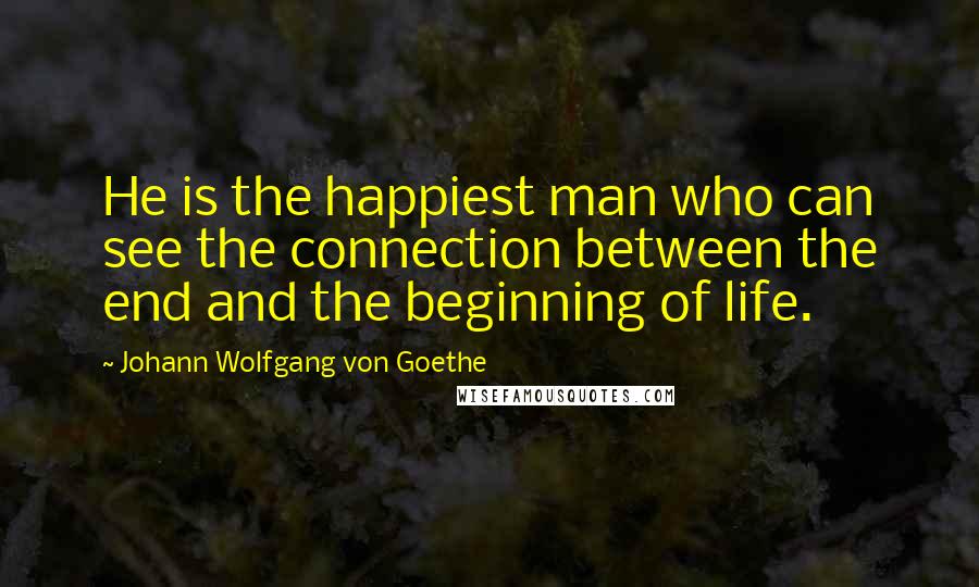 Johann Wolfgang Von Goethe Quotes: He is the happiest man who can see the connection between the end and the beginning of life.