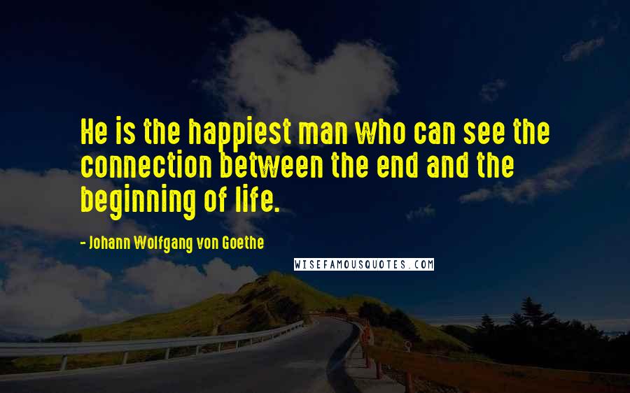 Johann Wolfgang Von Goethe Quotes: He is the happiest man who can see the connection between the end and the beginning of life.