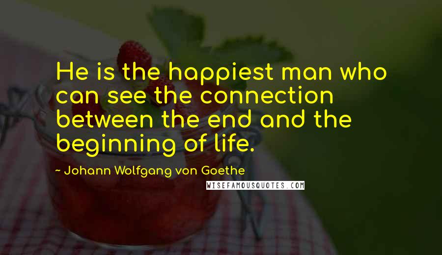 Johann Wolfgang Von Goethe Quotes: He is the happiest man who can see the connection between the end and the beginning of life.