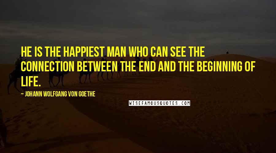 Johann Wolfgang Von Goethe Quotes: He is the happiest man who can see the connection between the end and the beginning of life.