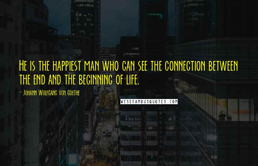 Johann Wolfgang Von Goethe Quotes: He is the happiest man who can see the connection between the end and the beginning of life.