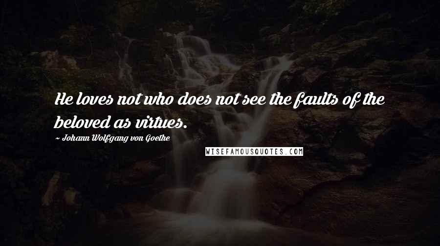 Johann Wolfgang Von Goethe Quotes: He loves not who does not see the faults of the beloved as virtues.