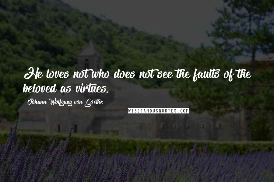 Johann Wolfgang Von Goethe Quotes: He loves not who does not see the faults of the beloved as virtues.