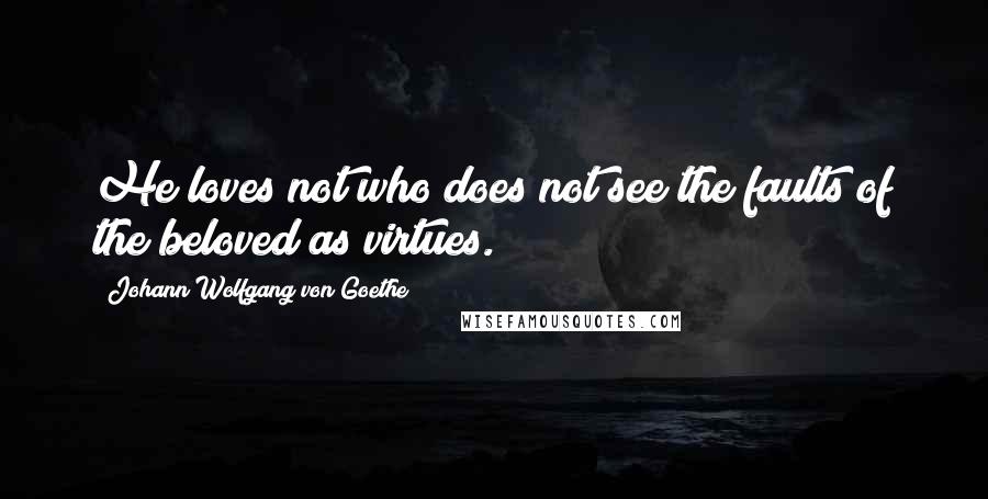 Johann Wolfgang Von Goethe Quotes: He loves not who does not see the faults of the beloved as virtues.