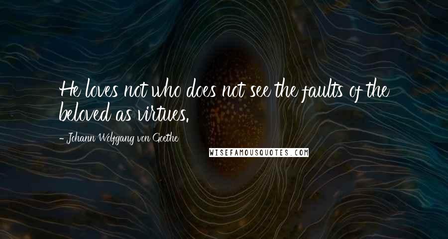 Johann Wolfgang Von Goethe Quotes: He loves not who does not see the faults of the beloved as virtues.