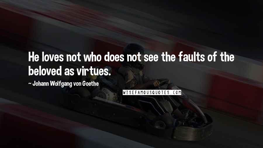 Johann Wolfgang Von Goethe Quotes: He loves not who does not see the faults of the beloved as virtues.