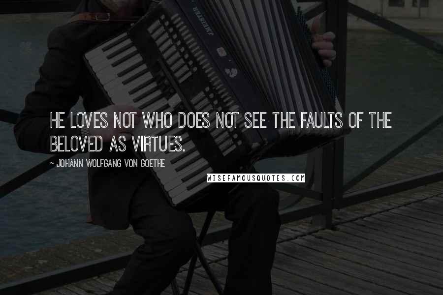 Johann Wolfgang Von Goethe Quotes: He loves not who does not see the faults of the beloved as virtues.