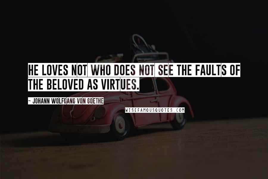 Johann Wolfgang Von Goethe Quotes: He loves not who does not see the faults of the beloved as virtues.