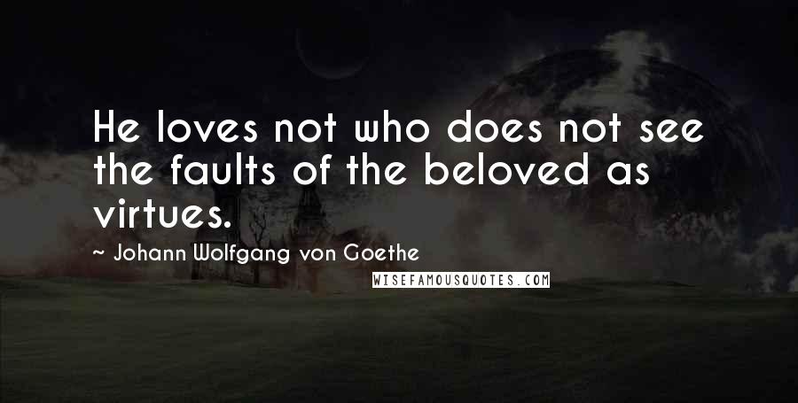 Johann Wolfgang Von Goethe Quotes: He loves not who does not see the faults of the beloved as virtues.