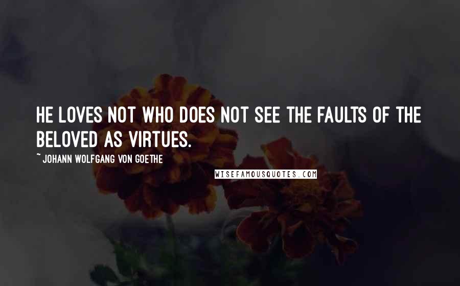 Johann Wolfgang Von Goethe Quotes: He loves not who does not see the faults of the beloved as virtues.