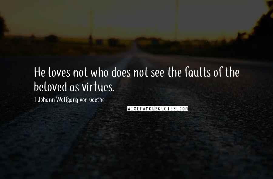 Johann Wolfgang Von Goethe Quotes: He loves not who does not see the faults of the beloved as virtues.