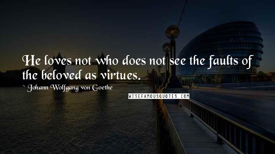 Johann Wolfgang Von Goethe Quotes: He loves not who does not see the faults of the beloved as virtues.