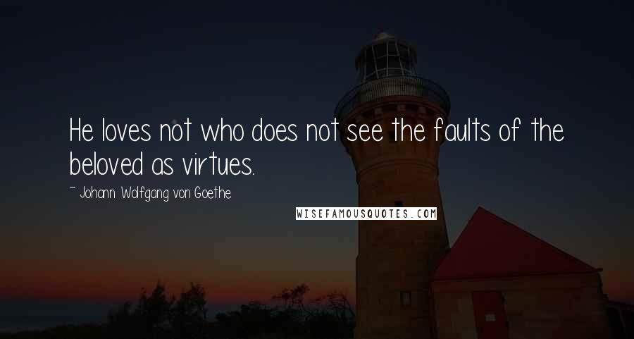 Johann Wolfgang Von Goethe Quotes: He loves not who does not see the faults of the beloved as virtues.