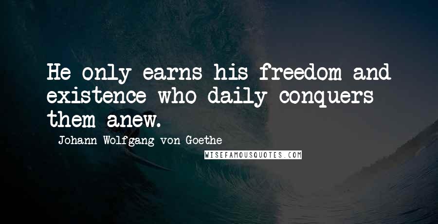 Johann Wolfgang Von Goethe Quotes: He only earns his freedom and existence who daily conquers them anew.