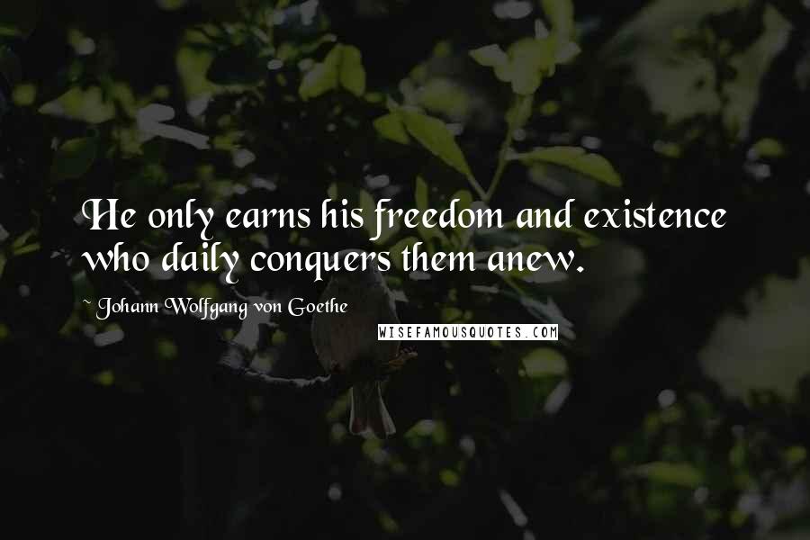 Johann Wolfgang Von Goethe Quotes: He only earns his freedom and existence who daily conquers them anew.