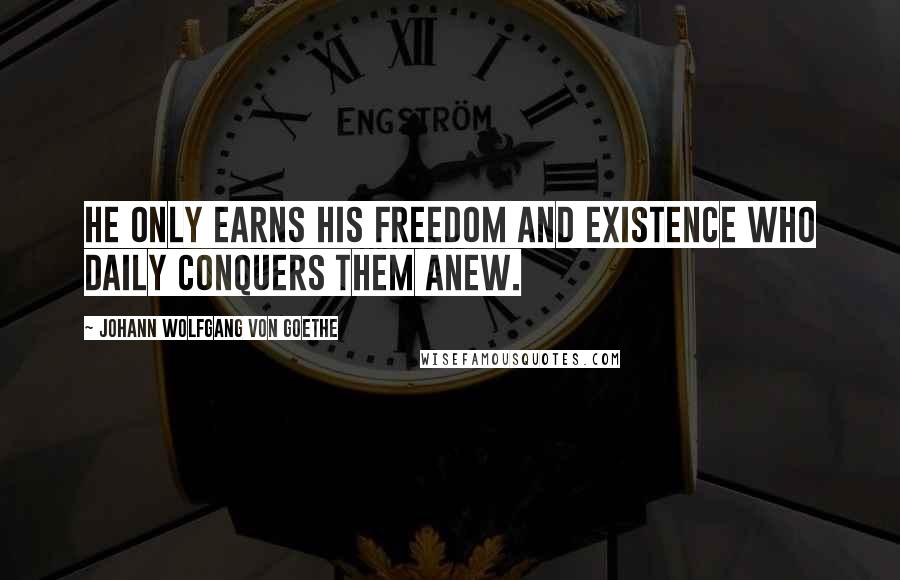 Johann Wolfgang Von Goethe Quotes: He only earns his freedom and existence who daily conquers them anew.