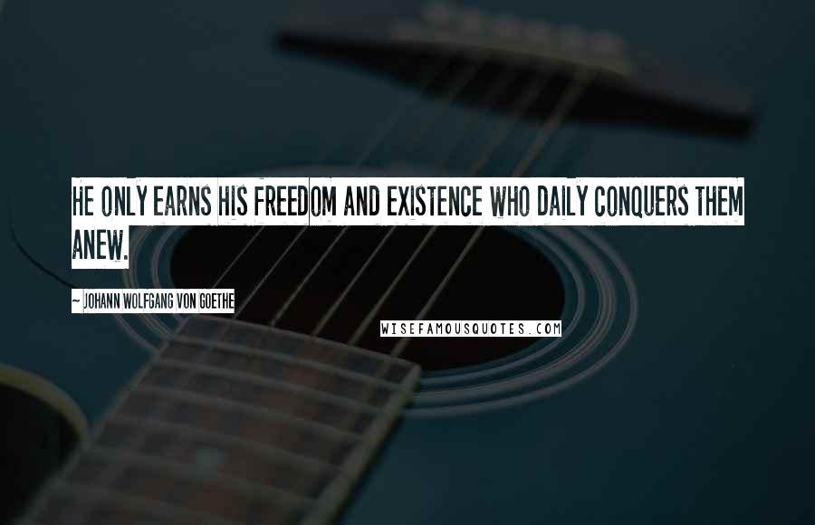 Johann Wolfgang Von Goethe Quotes: He only earns his freedom and existence who daily conquers them anew.