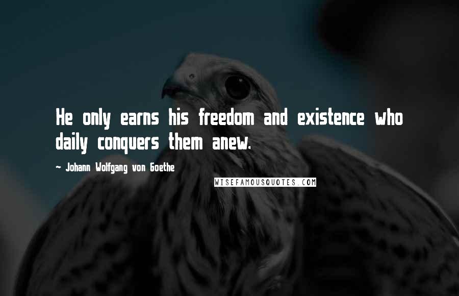Johann Wolfgang Von Goethe Quotes: He only earns his freedom and existence who daily conquers them anew.