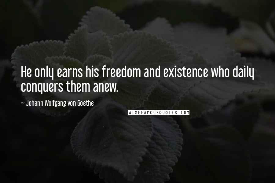 Johann Wolfgang Von Goethe Quotes: He only earns his freedom and existence who daily conquers them anew.