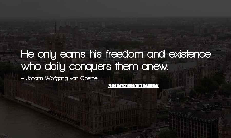 Johann Wolfgang Von Goethe Quotes: He only earns his freedom and existence who daily conquers them anew.