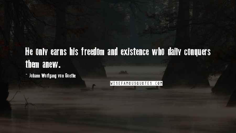 Johann Wolfgang Von Goethe Quotes: He only earns his freedom and existence who daily conquers them anew.