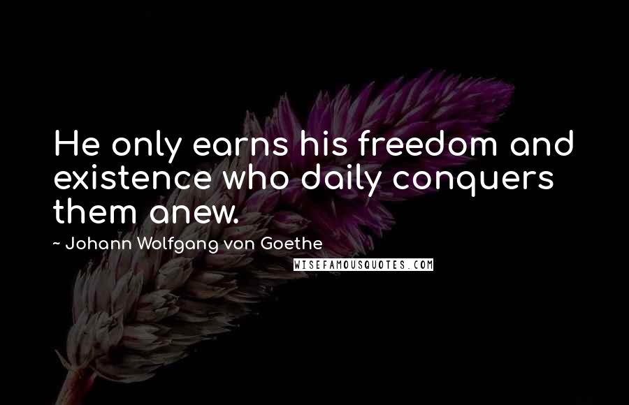 Johann Wolfgang Von Goethe Quotes: He only earns his freedom and existence who daily conquers them anew.