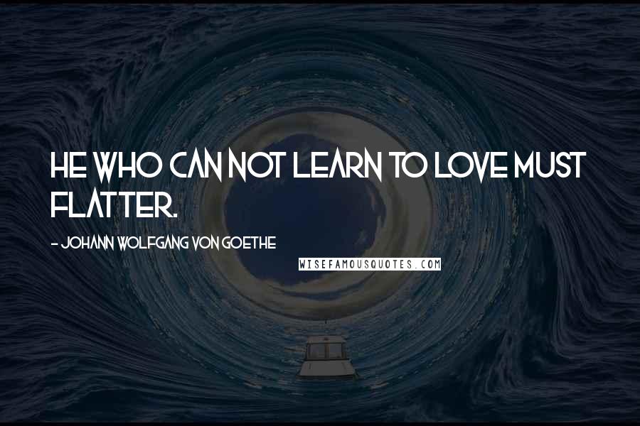 Johann Wolfgang Von Goethe Quotes: He who can not learn to love must flatter.