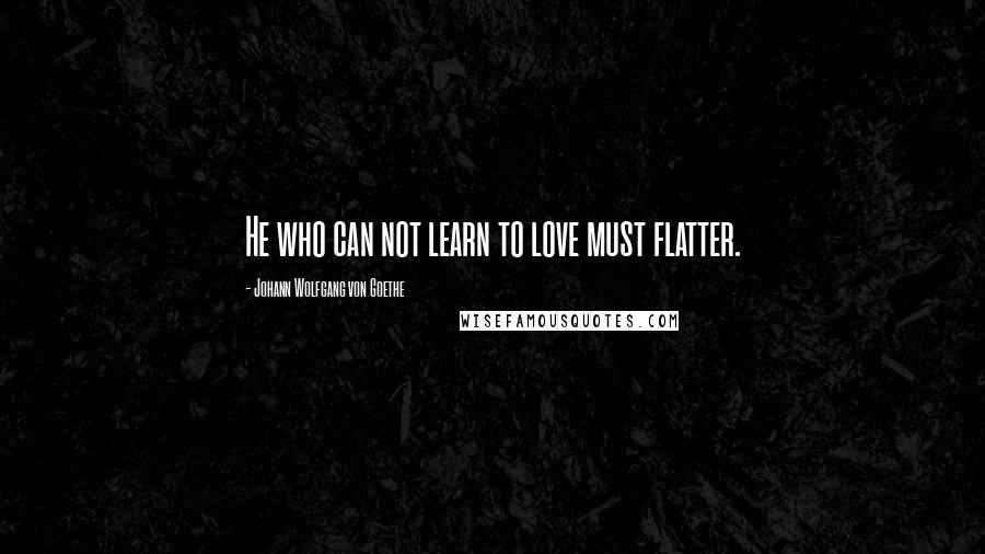 Johann Wolfgang Von Goethe Quotes: He who can not learn to love must flatter.