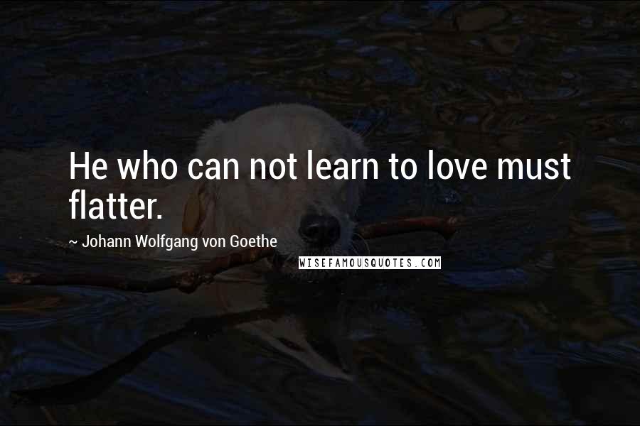 Johann Wolfgang Von Goethe Quotes: He who can not learn to love must flatter.