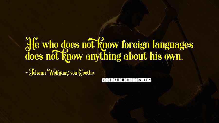 Johann Wolfgang Von Goethe Quotes: He who does not know foreign languages does not know anything about his own.