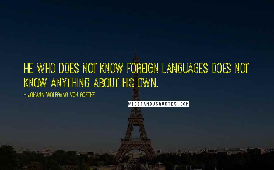 Johann Wolfgang Von Goethe Quotes: He who does not know foreign languages does not know anything about his own.