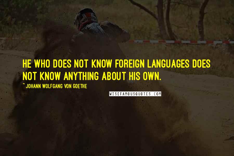 Johann Wolfgang Von Goethe Quotes: He who does not know foreign languages does not know anything about his own.