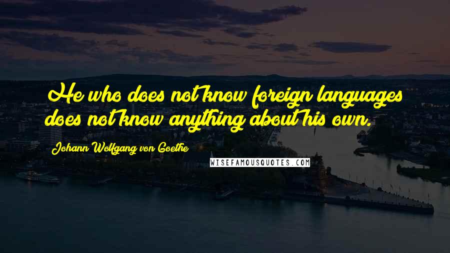 Johann Wolfgang Von Goethe Quotes: He who does not know foreign languages does not know anything about his own.