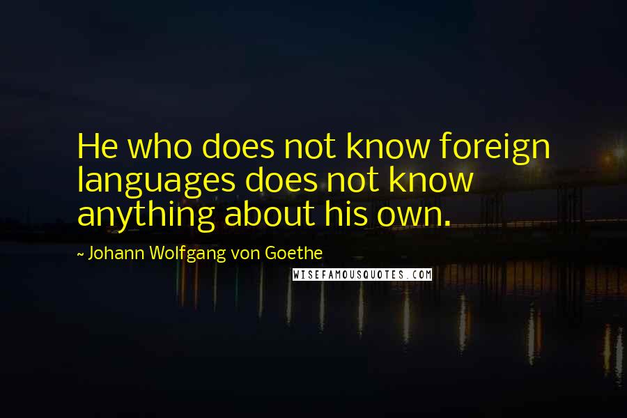 Johann Wolfgang Von Goethe Quotes: He who does not know foreign languages does not know anything about his own.