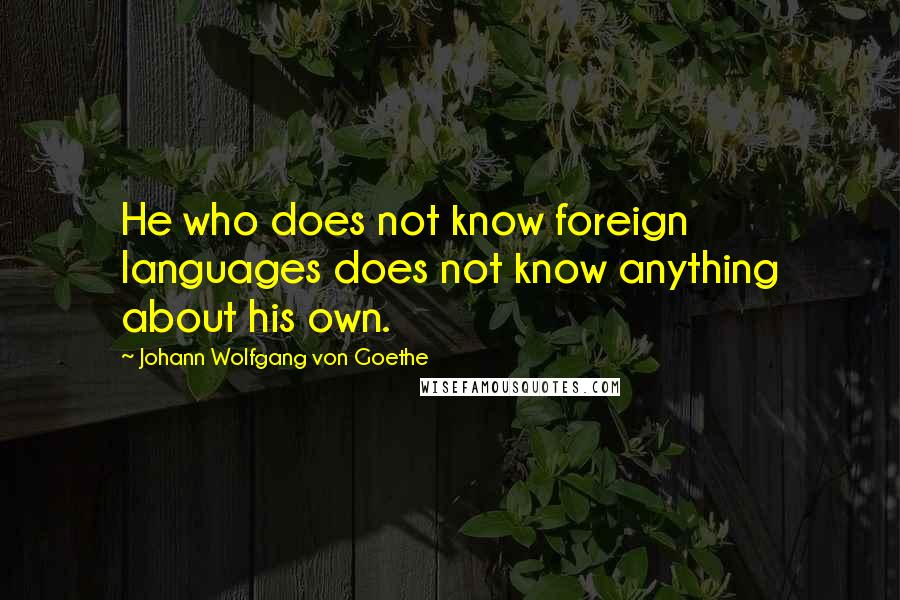 Johann Wolfgang Von Goethe Quotes: He who does not know foreign languages does not know anything about his own.