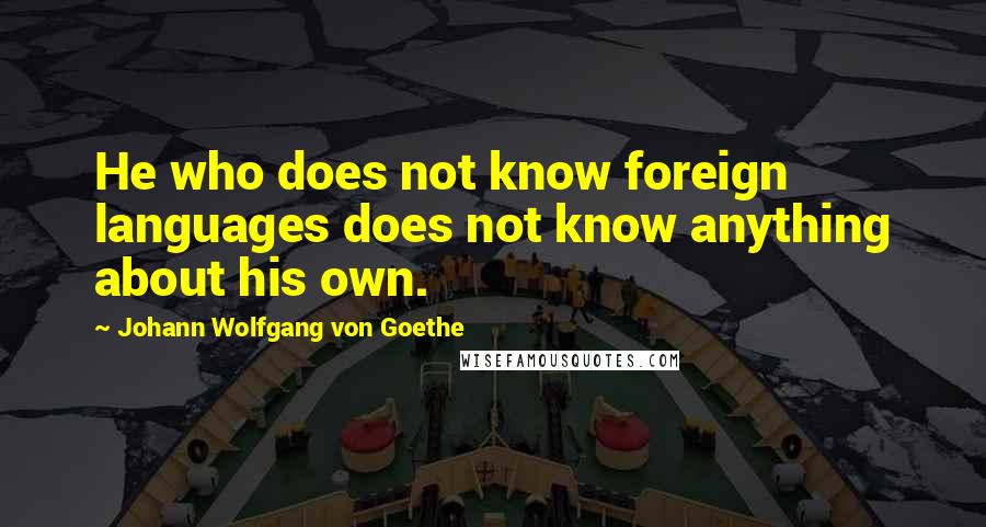 Johann Wolfgang Von Goethe Quotes: He who does not know foreign languages does not know anything about his own.