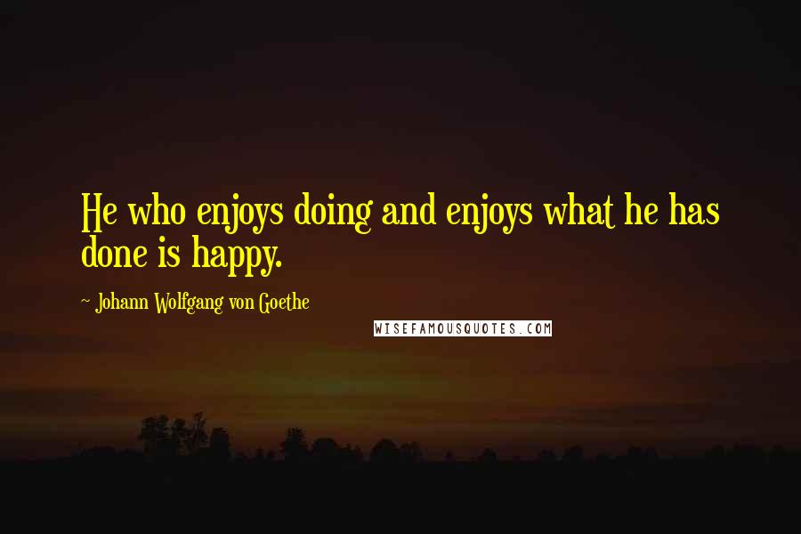 Johann Wolfgang Von Goethe Quotes: He who enjoys doing and enjoys what he has done is happy.