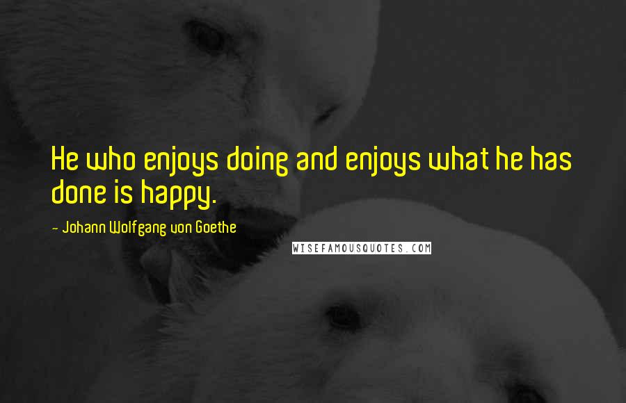 Johann Wolfgang Von Goethe Quotes: He who enjoys doing and enjoys what he has done is happy.
