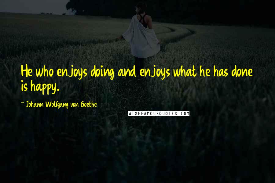 Johann Wolfgang Von Goethe Quotes: He who enjoys doing and enjoys what he has done is happy.