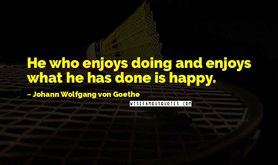 Johann Wolfgang Von Goethe Quotes: He who enjoys doing and enjoys what he has done is happy.