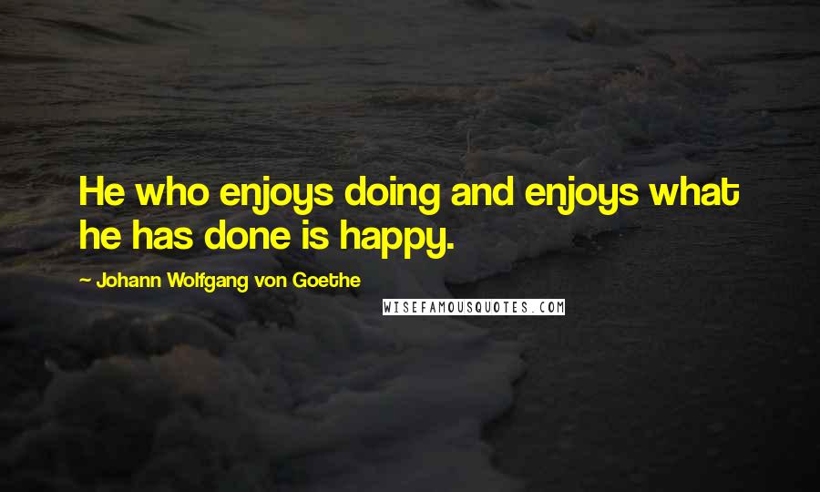 Johann Wolfgang Von Goethe Quotes: He who enjoys doing and enjoys what he has done is happy.