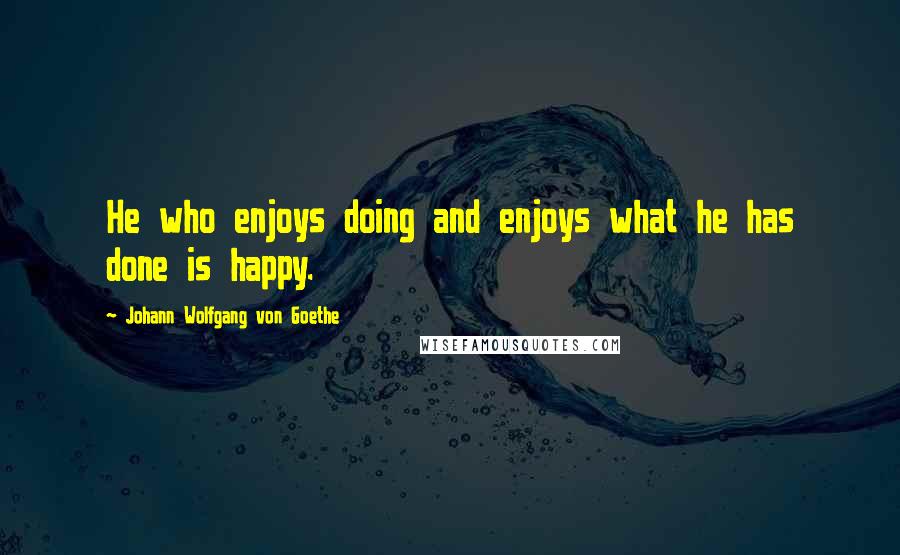 Johann Wolfgang Von Goethe Quotes: He who enjoys doing and enjoys what he has done is happy.